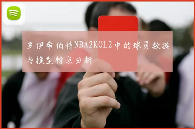 罗伊希伯特NBA2KOL2中的球员数据与模型特点分析