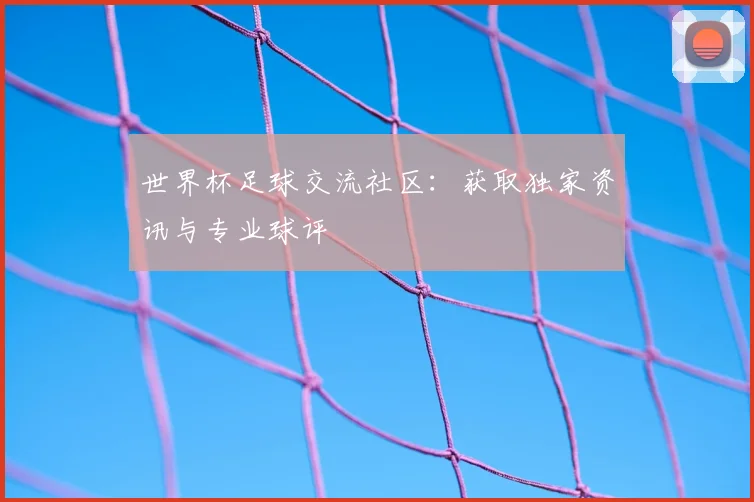 世界杯足球交流社区:获取独家资讯与专业球评
