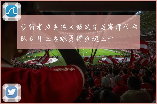 步行者力克热火锁定季后赛席位两队合计三名球员得分超三十