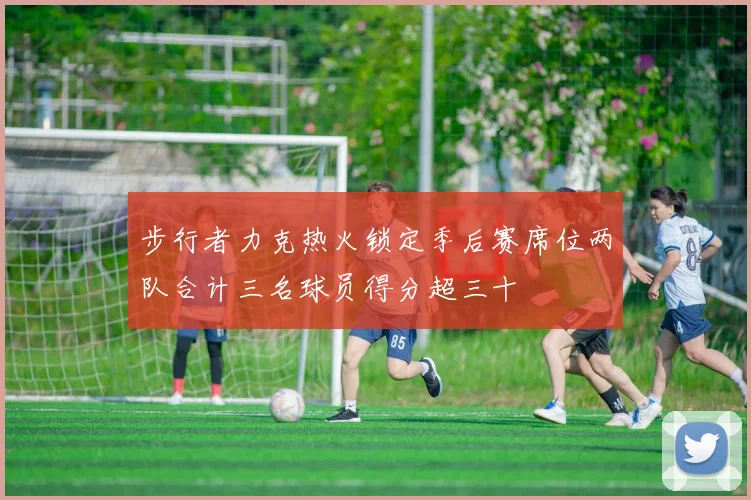 步行者力克热火锁定季后赛席位两队合计三名球员得分超三十