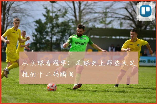 从点球看冠军:足球史上那些决定性的十二码瞬间