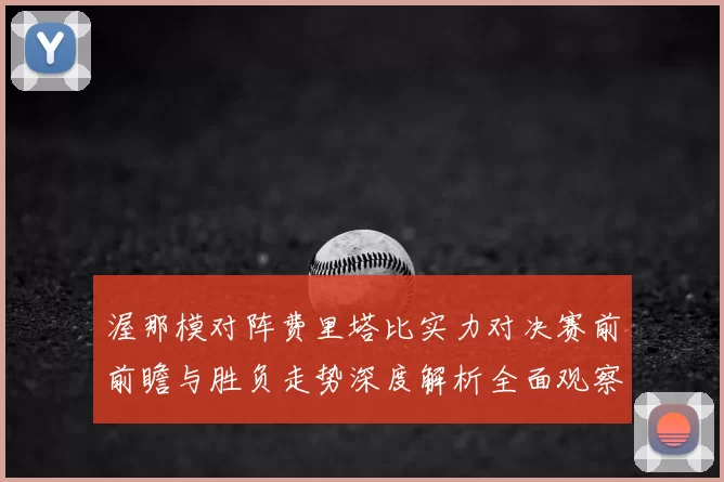 渥那模对阵费里塔比实力对决赛前前瞻与胜负走势深度解析全面观察