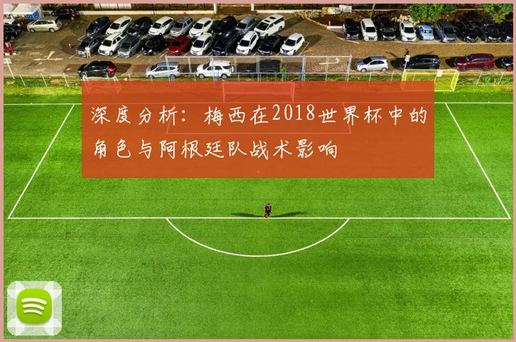 深度分析：梅西在2018世界杯中的角色与阿根廷队战术影响