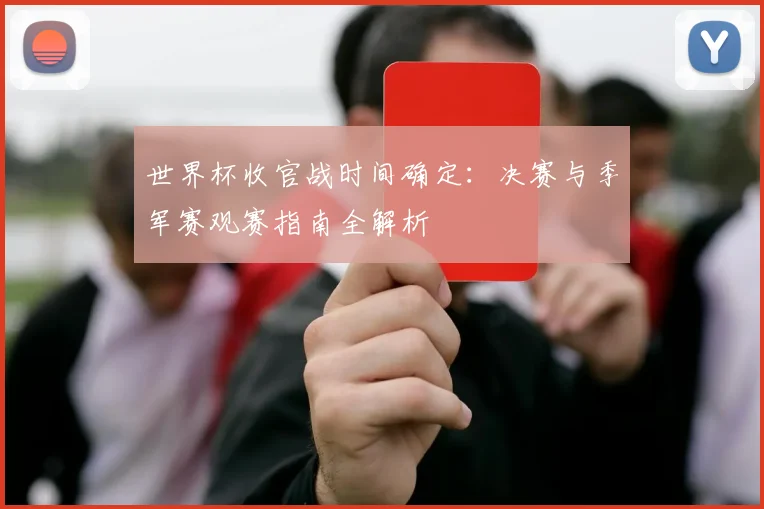 世界杯收官战时间确定:决赛与季军赛观赛指南全解析