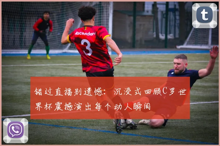 错过直播别遗憾:沉浸式回顾C罗世界杯震撼演出每个动人瞬间