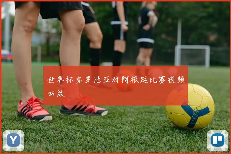 世界杯克罗地亚对阿根廷比赛视频回放