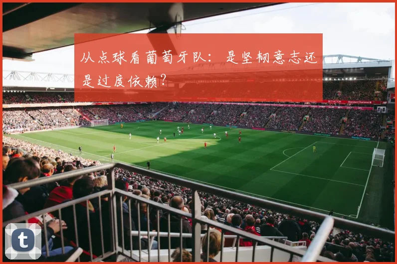 从点球看葡萄牙队：是坚韧意志还是过度依赖？