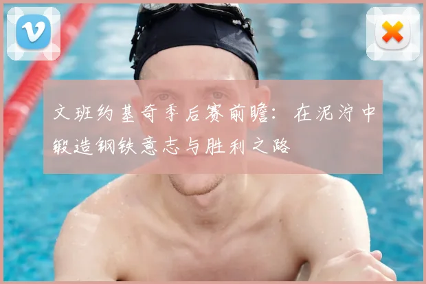 文班约基奇季后赛前瞻:在泥泞中锻造钢铁意志与胜利之路