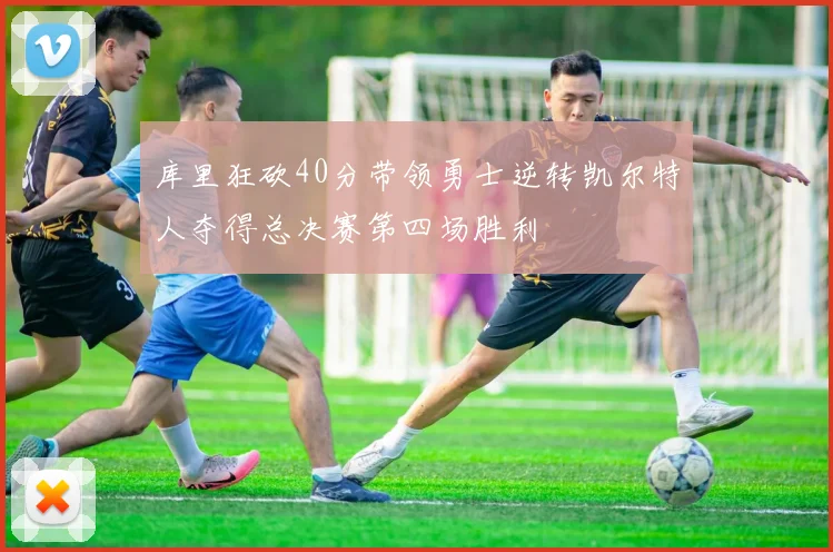 库里狂砍40分带领勇士逆转凯尔特人夺得总决赛第四场胜利