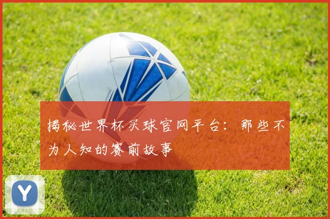 揭秘世界杯买球官网平台:那些不为人知的赛前故事