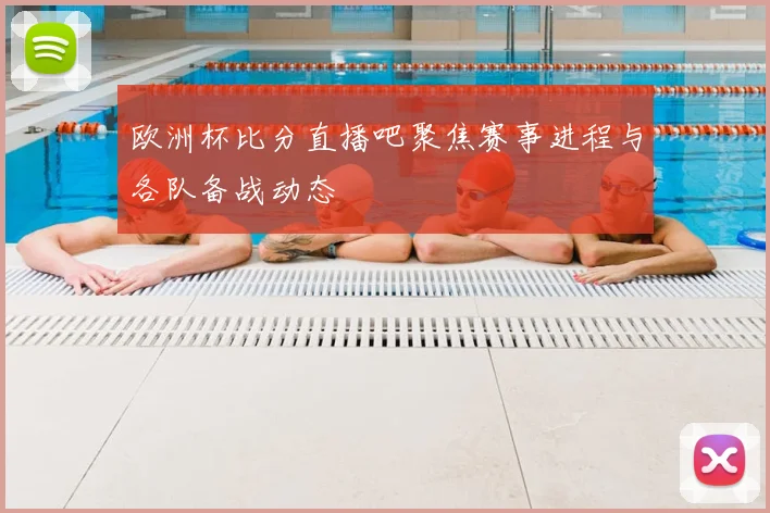 欧洲杯比分直播吧聚焦赛事进程与各队备战动态