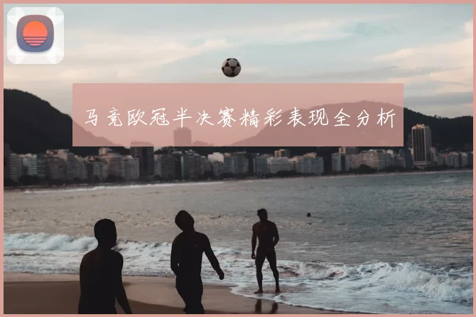 马竞欧冠半决赛精彩表现全分析