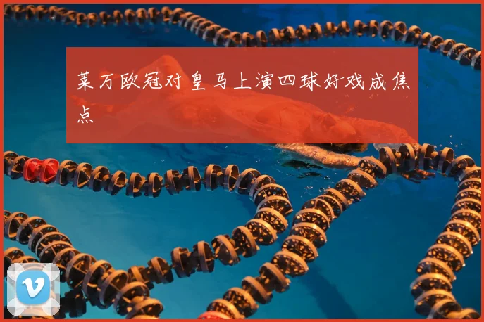 莱万欧冠对皇马上演四球好戏成焦点