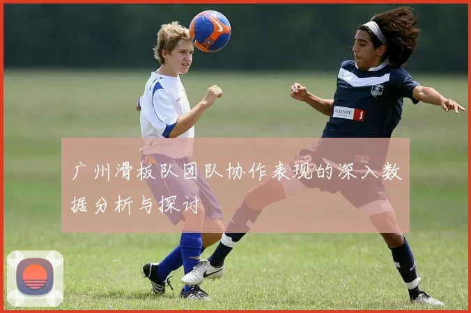 广州滑板队团队协作表现的深入数据分析与探讨