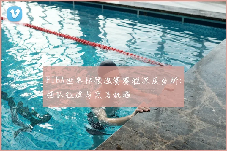 FIBA世界杯预选赛赛程深度分析:强队征途与黑马机遇