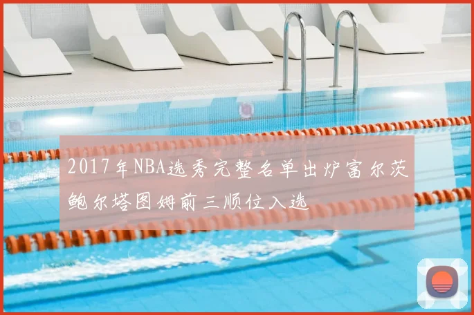 2017年NBA选秀完整名单出炉富尔茨鲍尔塔图姆前三顺位入选