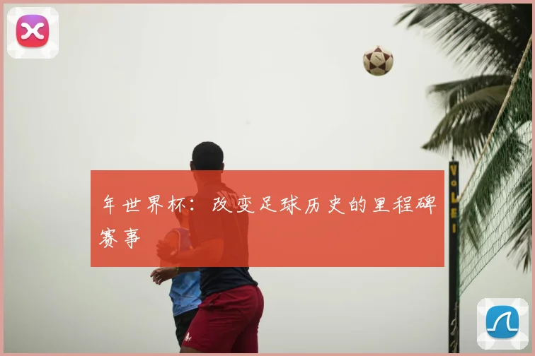 年世界杯:改变足球历史的里程碑赛事