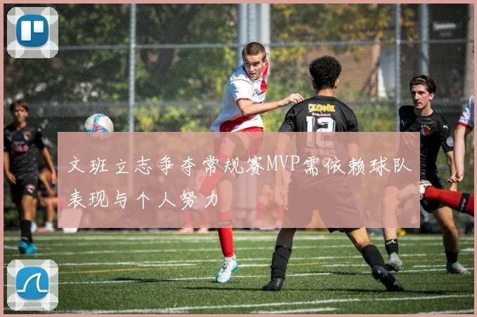 文班立志争夺常规赛MVP需依赖球队表现与个人努力
