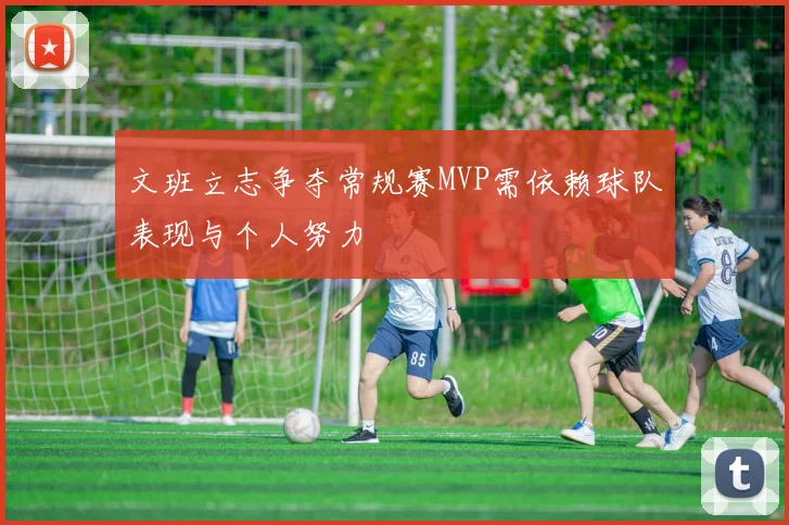 文班立志争夺常规赛MVP需依赖球队表现与个人努力