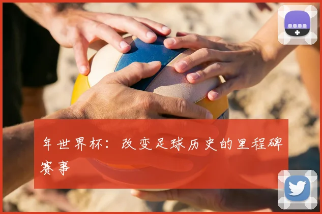 年世界杯：改变足球历史的里程碑赛事