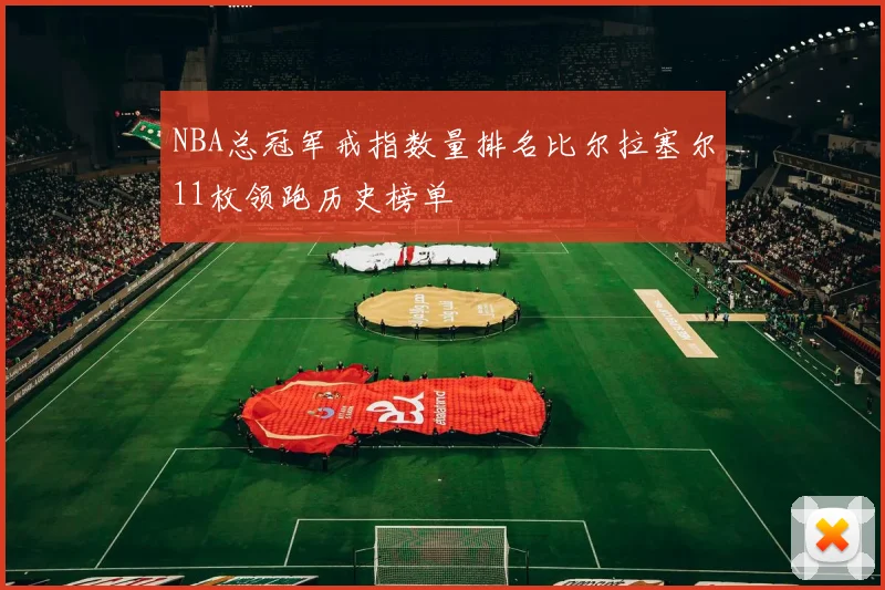 NBA总冠军戒指数量排名比尔拉塞尔11枚领跑历史榜单