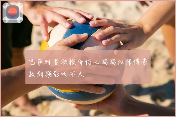 巴萨对曼联报价信心满满拉师傅条款到期影响不大