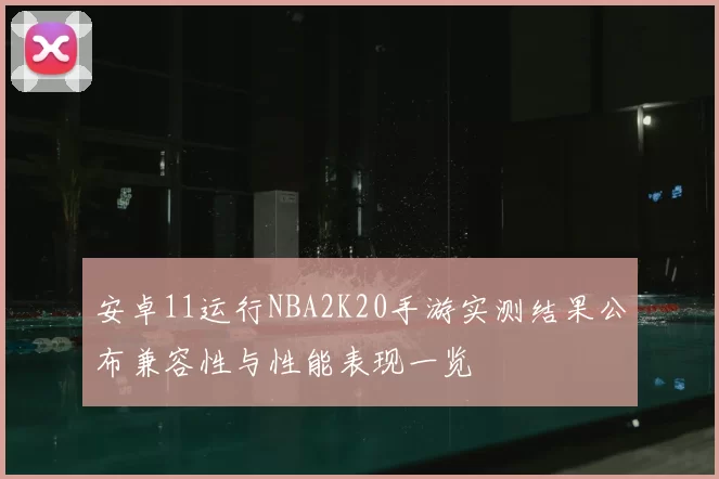 安卓11运行NBA2K20手游实测结果公布兼容性与性能表现一览