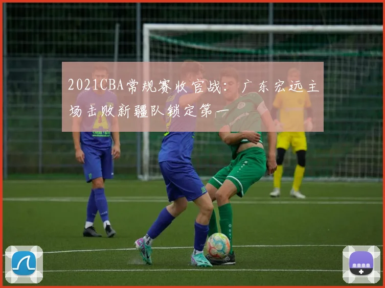 2021CBA常规赛收官战:广东宏远主场击败新疆队锁定第一
