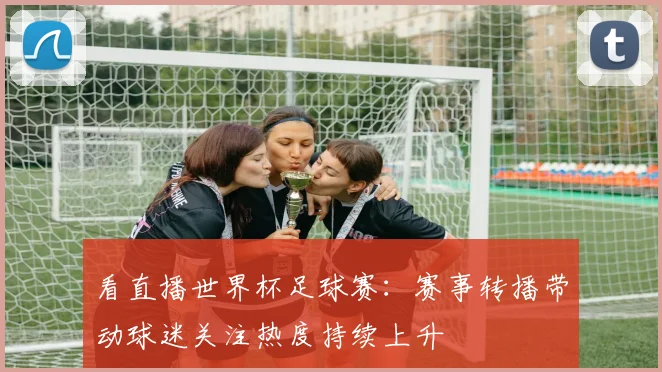 看直播世界杯足球赛:赛事转播带动球迷关注热度持续上升