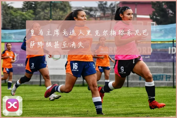 皇马主席竞选人里克尔梅称乐见巴萨降级甚至消失
