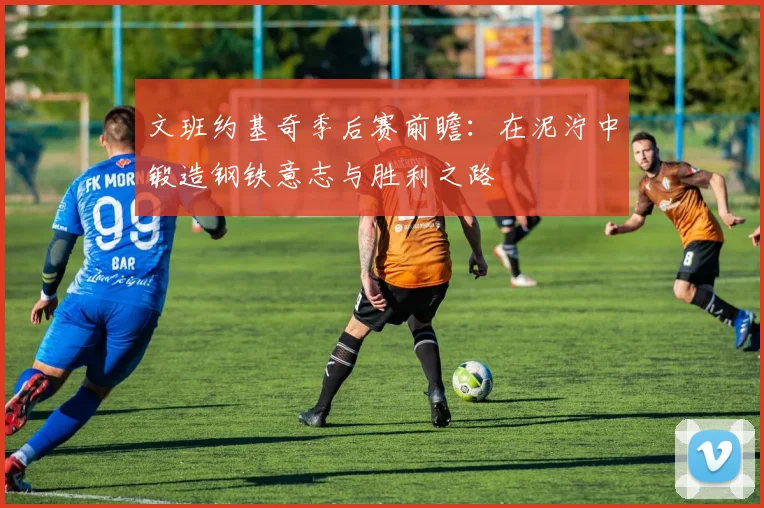 文班约基奇季后赛前瞻:在泥泞中锻造钢铁意志与胜利之路