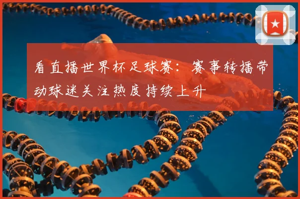 看直播世界杯足球赛:赛事转播带动球迷关注热度持续上升
