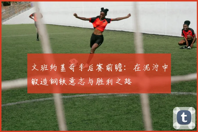 文班约基奇季后赛前瞻:在泥泞中锻造钢铁意志与胜利之路