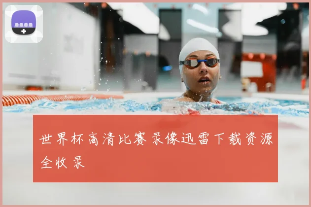 世界杯高清比赛录像迅雷下载资源全收录
