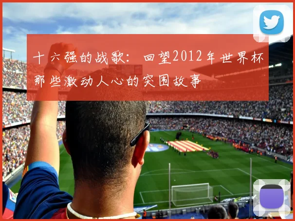 十六强的战歌：回望2012年世界杯那些激动人心的突围故事