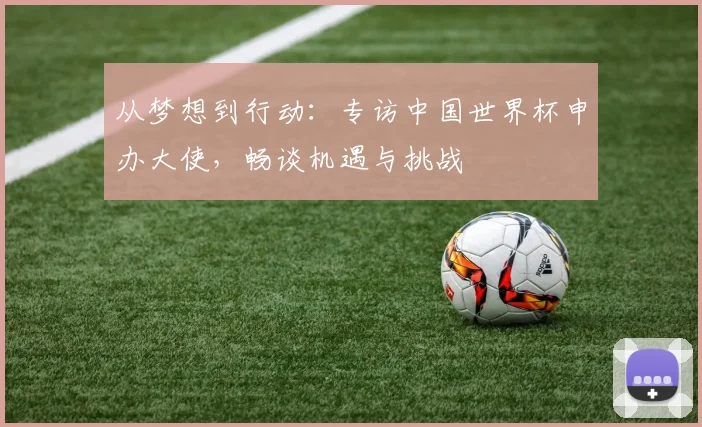 从梦想到行动：专访中国世界杯申办大使，畅谈机遇与挑战