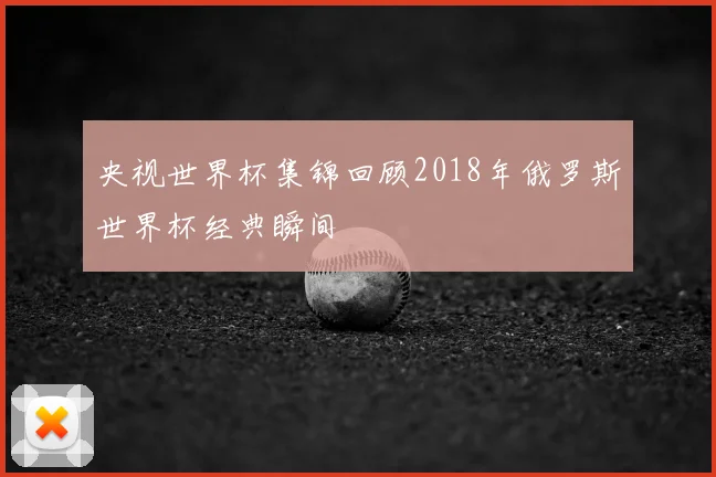 央视世界杯集锦回顾2018年俄罗斯世界杯经典瞬间