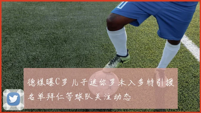 德媒曝C罗儿子迷你罗未入多特引援名单拜仁等球队关注动态