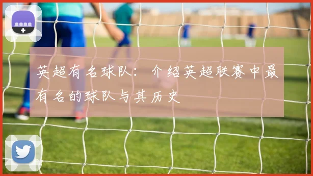 英超有名球队:介绍英超联赛中最有名的球队与其历史