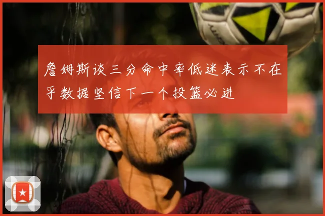 詹姆斯谈三分命中率低迷表示不在乎数据坚信下一个投篮必进