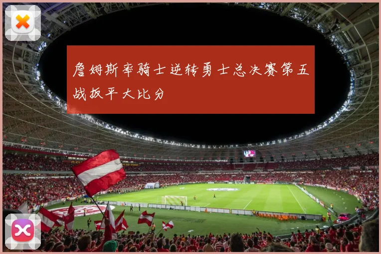 詹姆斯率骑士逆转勇士总决赛第五战扳平大比分