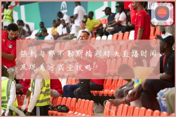 热刺与那不勒斯精彩对决直播时间及观看方式全攻略