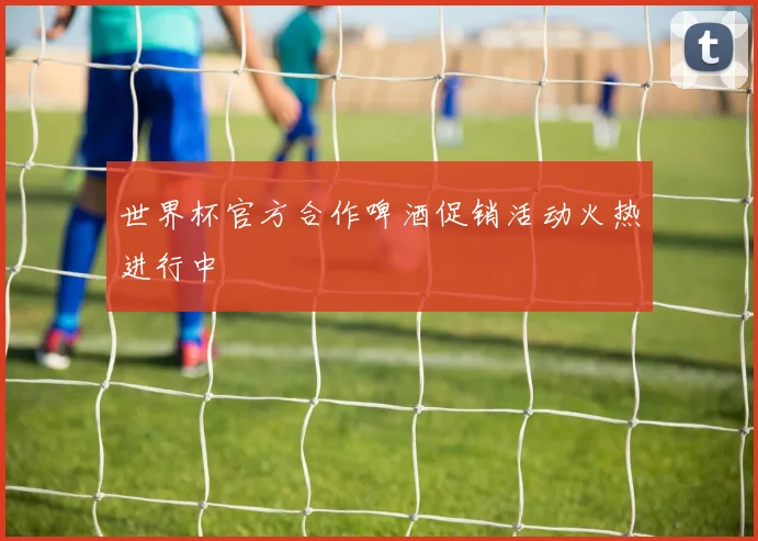 世界杯官方合作啤酒促销活动火热进行中