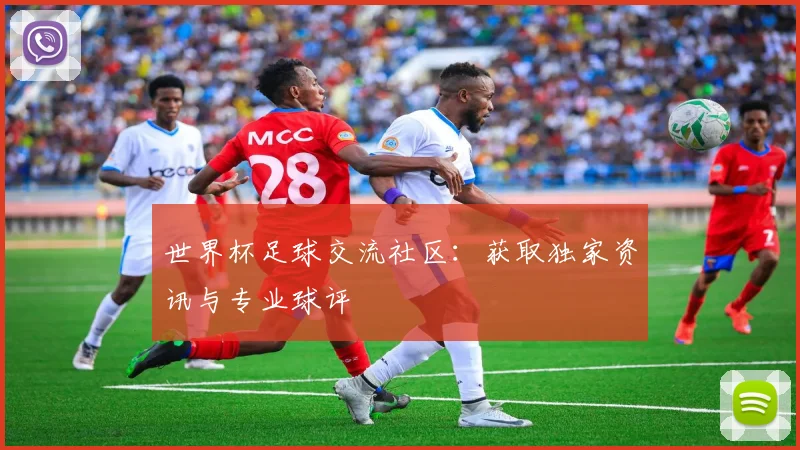 世界杯足球交流社区:获取独家资讯与专业球评