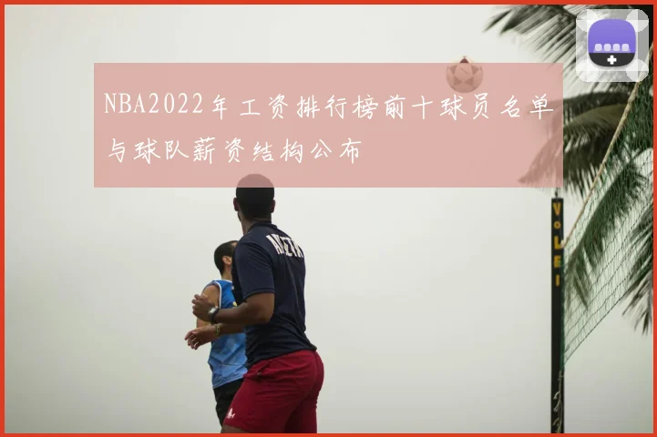 NBA2022年工资排行榜前十球员名单与球队薪资结构公布