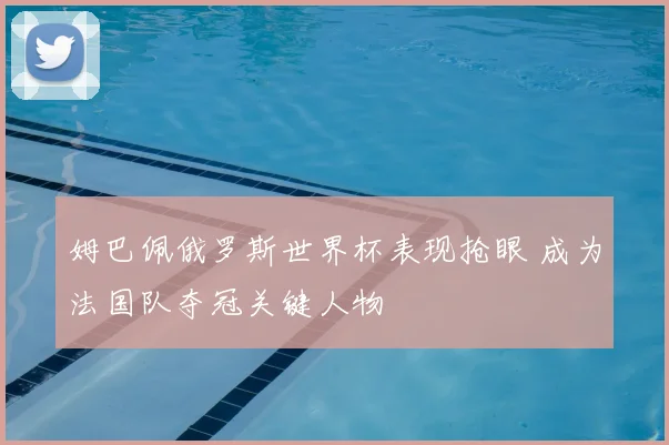 姆巴佩俄罗斯世界杯表现抢眼 成为法国队夺冠关键人物