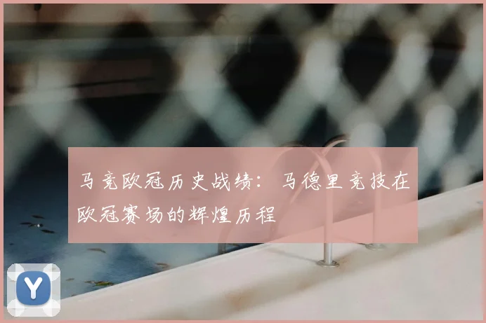 马竞欧冠历史战绩：马德里竞技在欧冠赛场的辉煌历程