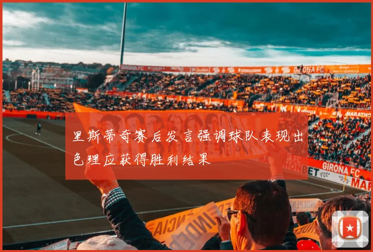 里斯蒂奇赛后发言强调球队表现出色理应获得胜利结果