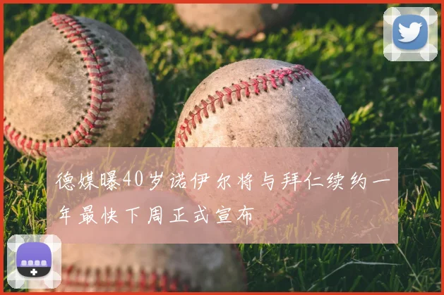 德媒曝40岁诺伊尔将与拜仁续约一年最快下周正式宣布