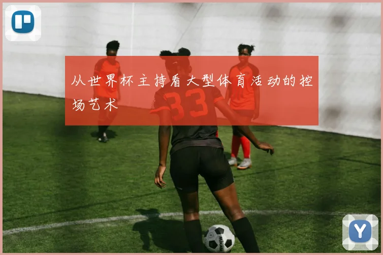 从世界杯主持看大型体育活动的控场艺术